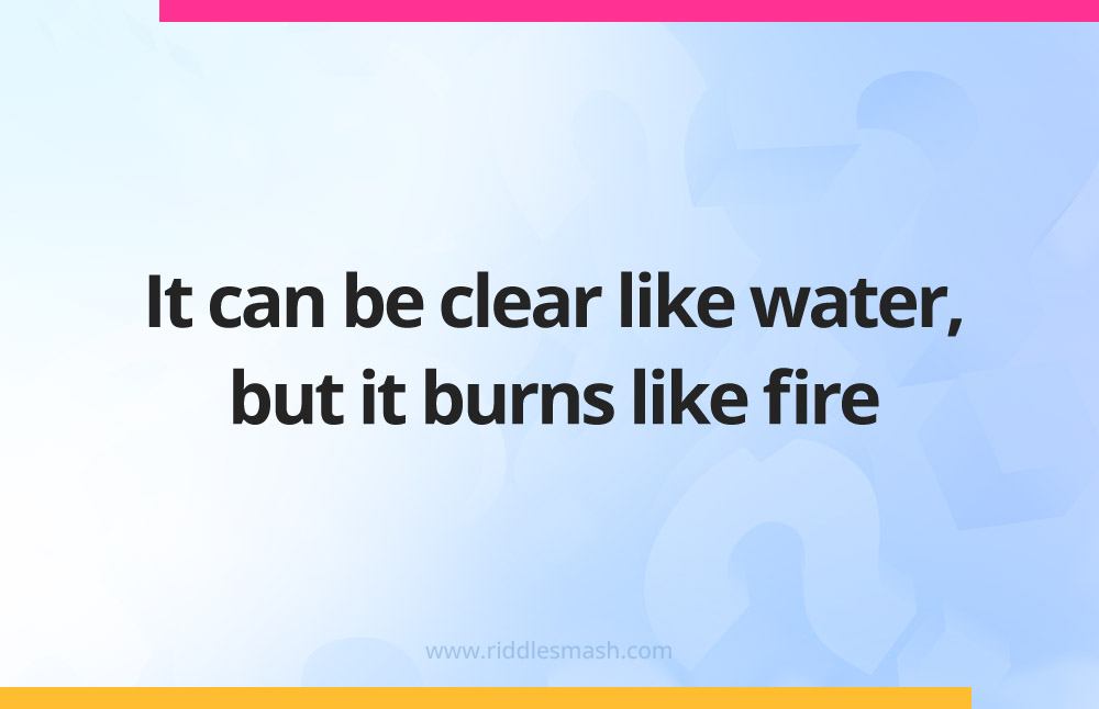 It can be clear like water, but it burns like fire.