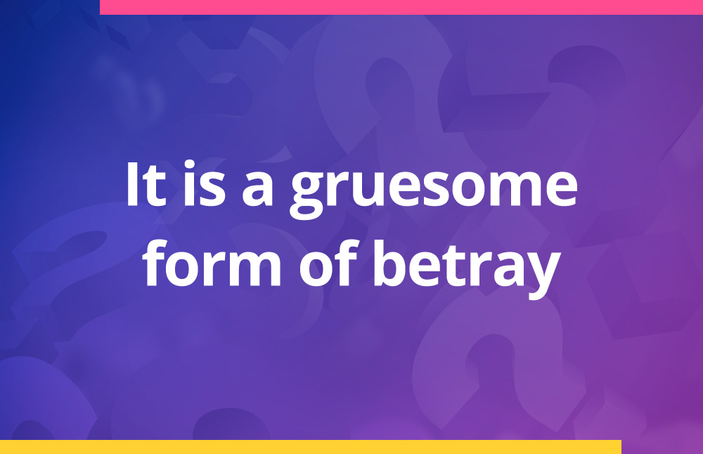 It is a gruesome form of betray.