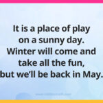 It is a place of play on a sunny day. Winter will come and take all the fun, but we'll be back in May.