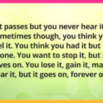 It passes but you never hear it. Sometimes though, you think you feel it. You think you had it but it's gone. You want to stop it, but it moves on. You lose it, gain it, maybe fear it, but it goes on, forever on.