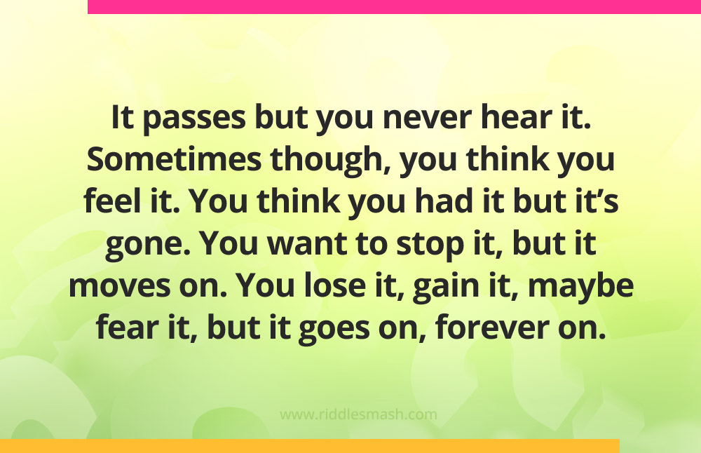 It passes but you never hear it. Sometimes though, you think you feel it. You think you had it but it's gone. You want to stop it, but it moves on. You lose it, gain it, maybe fear it, but it goes on, forever on.