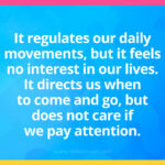 It regulates our daily movements, but it feels no interest in our lives. It directs us when to come and go, but does not care if we pay attention.