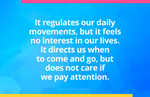 It regulates our daily movements, but it feels no interest in our lives. It directs us when to come and go, but does not care if we pay attention.