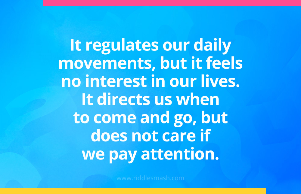 It regulates our daily movements, but it feels no interest in our lives. It directs us when to come and go, but does not care if we pay attention.