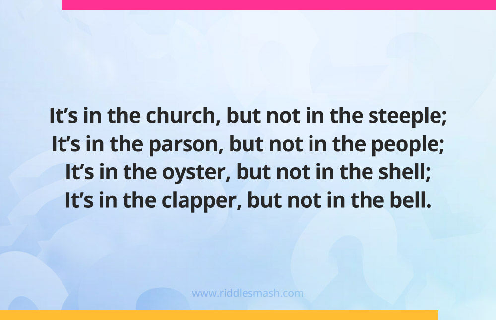  It's in the church, but not in the steeple; It's in the parson, but not in the people; It's in the oyster, but not in the shell; It's in the clapper, but not in the bell. Y