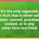 It's the only vegetable or fruit that is never sold frozen, canned, processed, cooked, or in any other form but fresh.