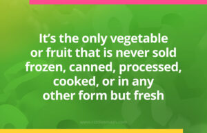 It's the only vegetable or fruit that is never sold frozen, canned, processed, cooked, or in any other form but fresh.