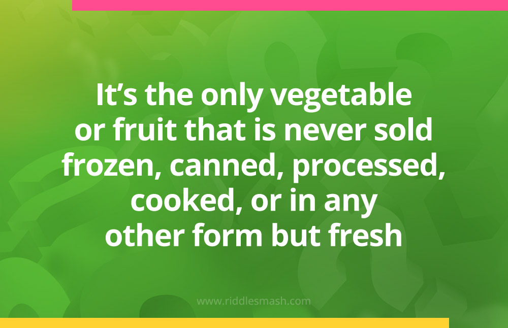 It's the only vegetable or fruit that is never sold frozen, canned, processed, cooked, or in any other form but fresh.