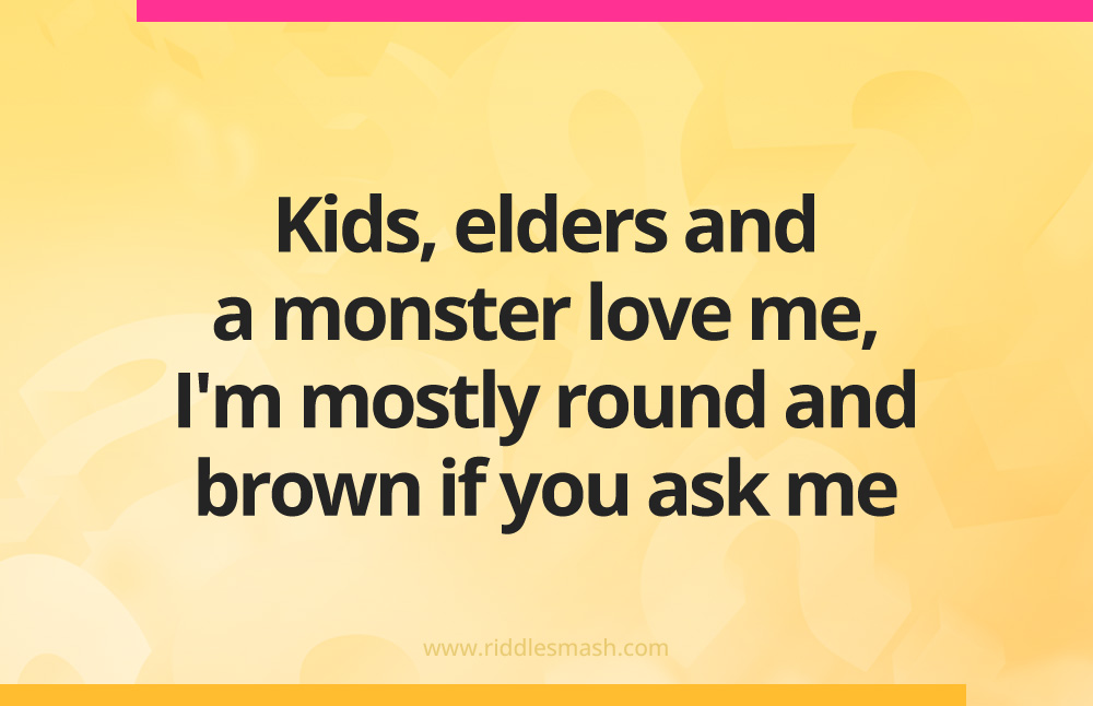 Kids, elders and a monster love me, I'm mostly round and brown if you ask me.