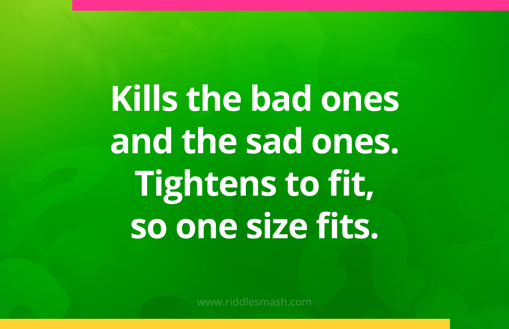 Kills the bad ones and the sad ones. Tightens to fit, so one size fits.
