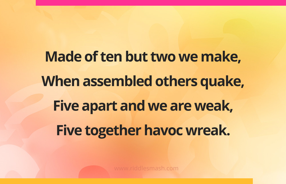 Made of ten but two we make, When assembled others quake, Five apart and we are weak, Five together havoc wreak.