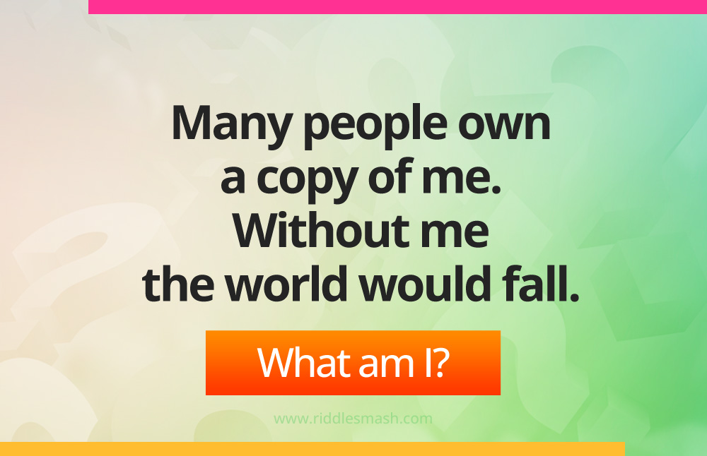 Many people own a copy of me. Without me the world would fall.