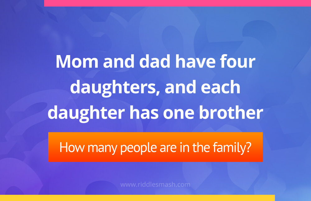 Mom and dad have four daughters, and each daughter has one brother. How many people are in the family?