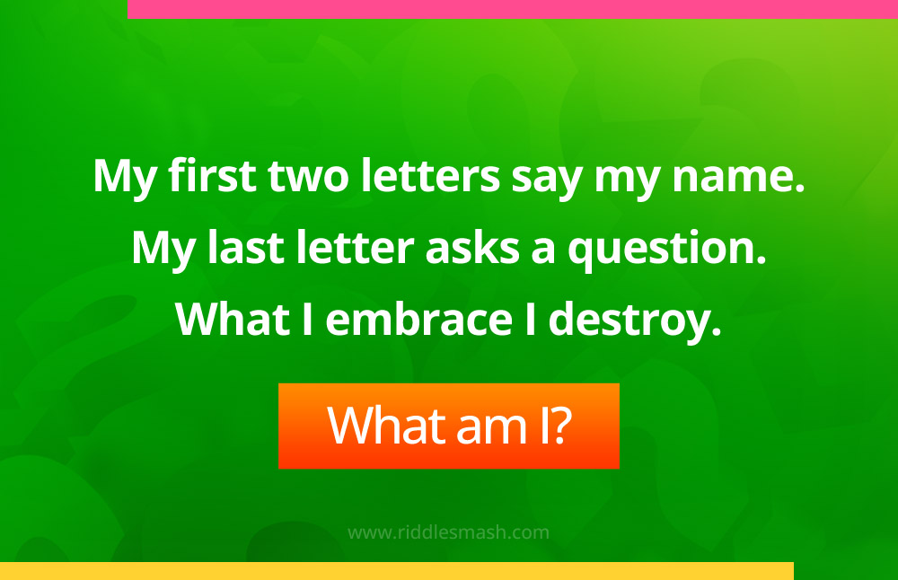 My first two letters say my name. My last letter asks a question. What I embrace I destroy.