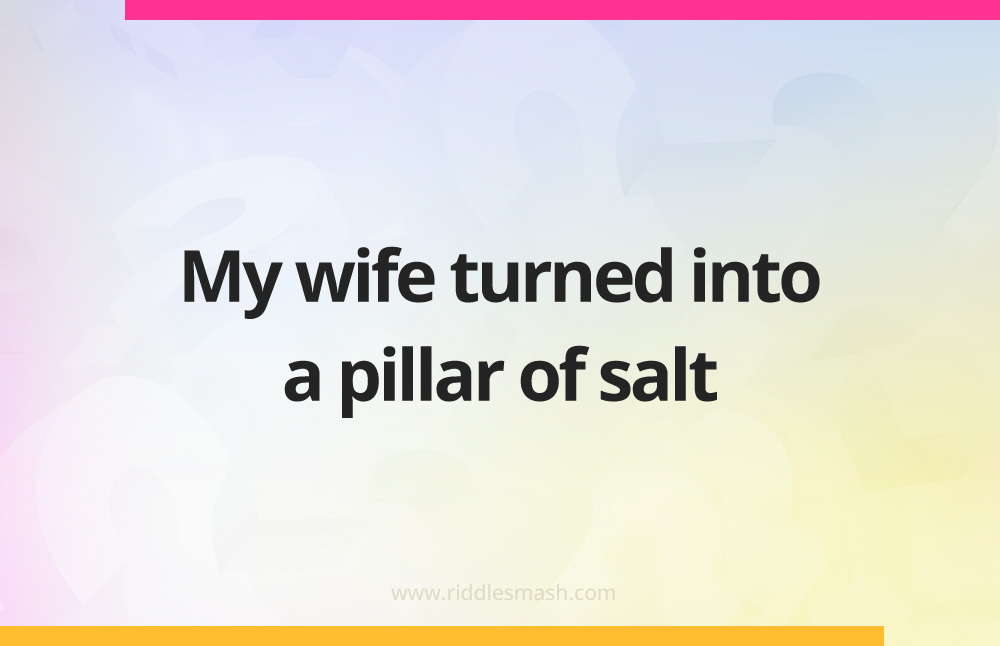 My wife turned into a pillar of salt.