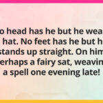 No head has he but he wears a hat. No feet has he but he stands up straight. On him perhaps a fairy sat, weaving a spell one evening late!