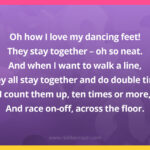 Oh how I love my dancing feet! They stay together - oh so neat. And when I want to walk a line, They all stay together and do double time. I count them up, ten times or more, And race on-off, across the floor.