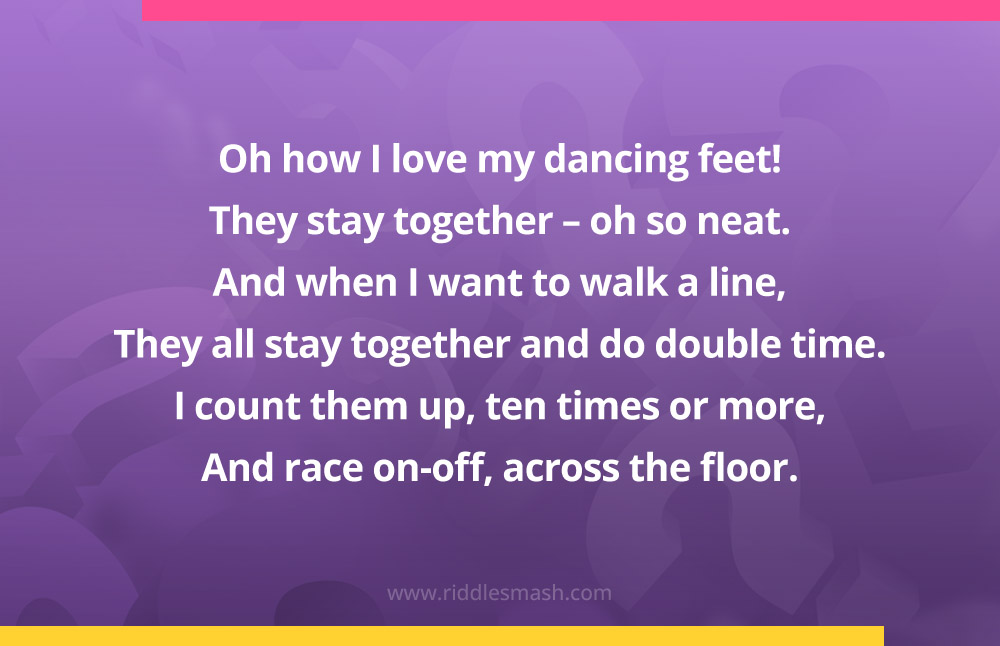 Oh how I love my dancing feet! They stay together - oh so neat. And when I want to walk a line, They all stay together and do double time. I count them up, ten times or more, And race on-off, across the floor.