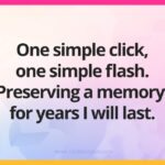One simple click, one simple flash. Preserving a memory, for years I will last.