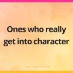Ones who really get into character.