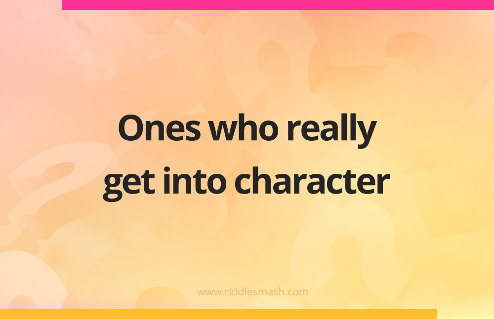 Ones who really get into character.