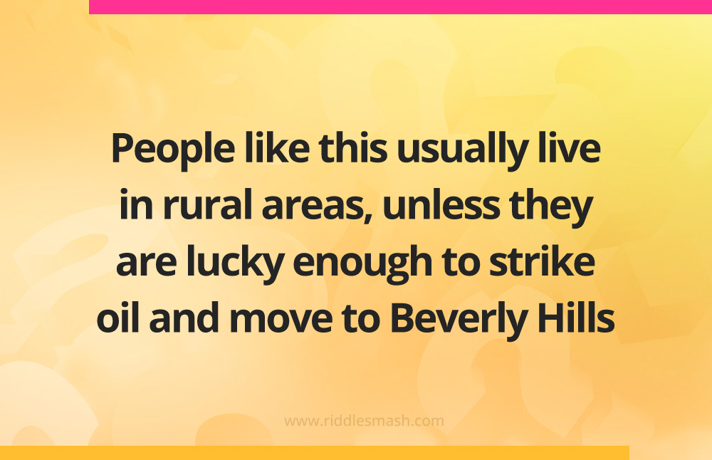 People like this usually live in rural areas, unless they are lucky enough to strike oil and move to Beverly Hills.