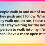 People walk in and out of me. They push and I follow. When they walk out on me, I close up and I stay waiting for the next person to walk into my life when I have a more open mind.