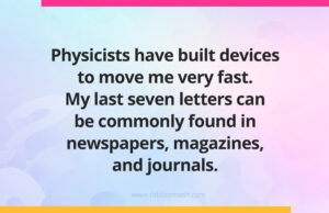 Physicists have built devices to move me very fast. My last seven letters can be commonly found in newspapers, magazines, and journals.
