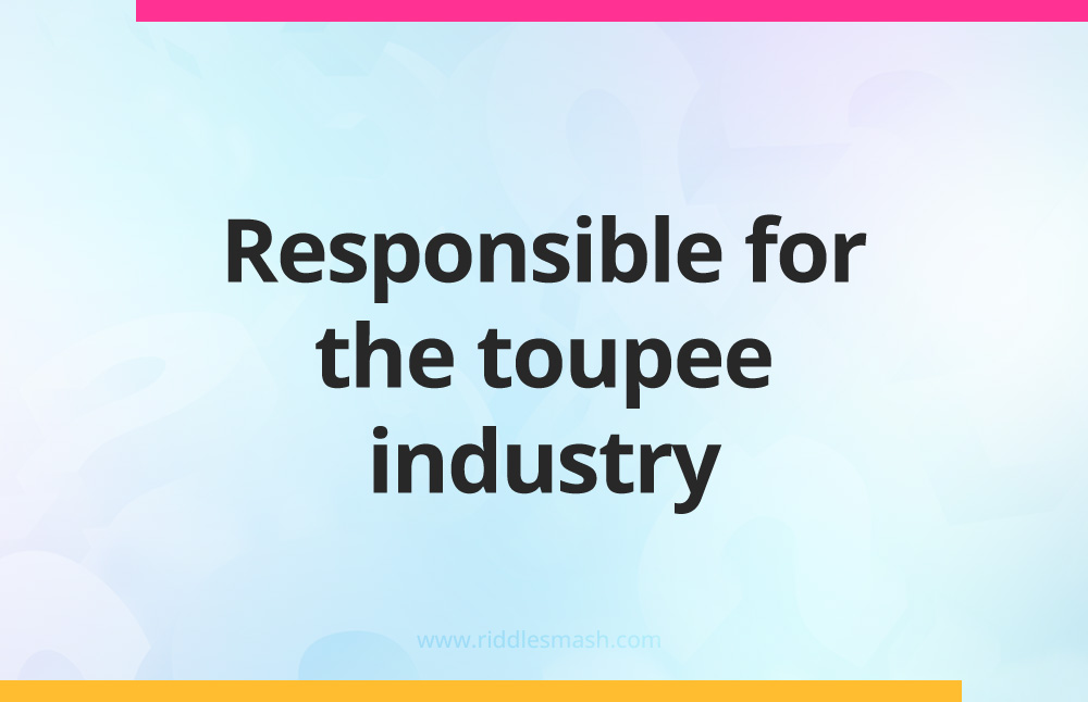 Responsible for the toupee industry.
