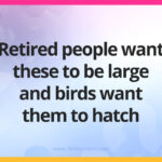 Retired people want these to be large and birds want them to hatch.