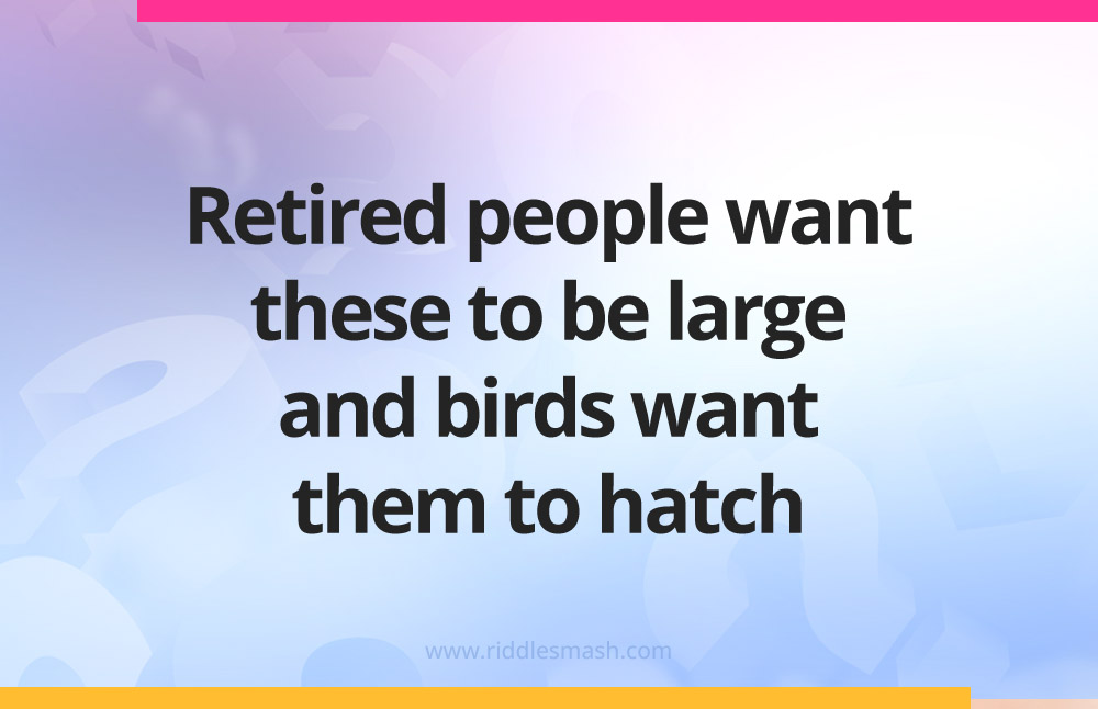 Retired people want these to be large and birds want them to hatch.
