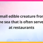 Small edible creature from the sea that is often served at restaurants.