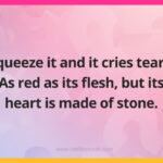 Squeeze it and it cries tears. As red as its flesh, but its heart is made of stone.