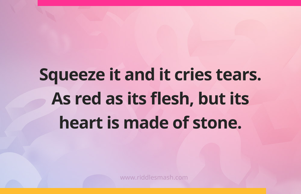 Squeeze it and it cries tears. As red as its flesh, but its heart is made of stone.