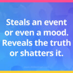Steals an event or even a mood. Reveals the truth or shatters it.