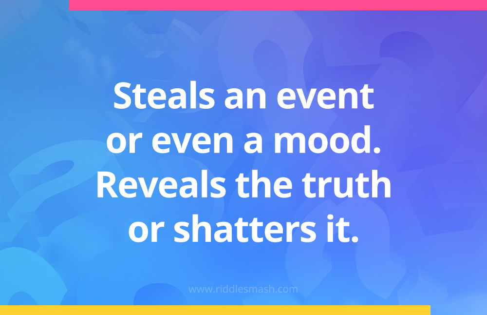 Steals an event or even a mood. Reveals the truth or shatters it.