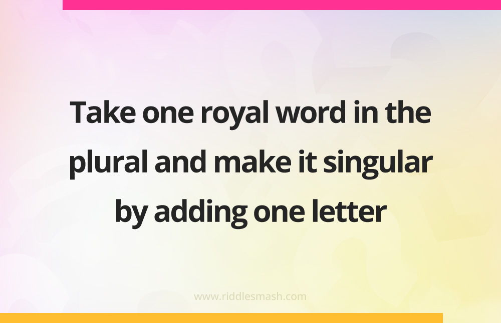 Take one royal word in the plural and make it singular by adding one letter.