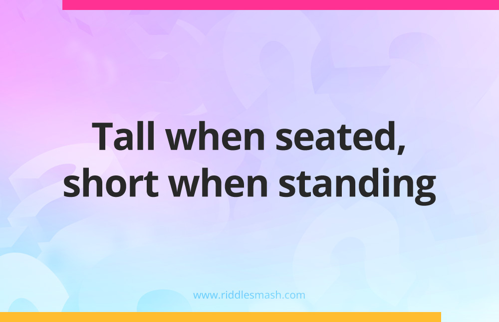 Tall when seated, short when standing.