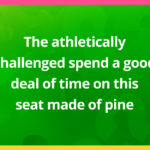 The athletically challenged spend a good deal of time on this seat made of pine.
