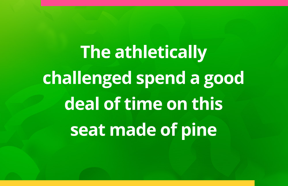 The athletically challenged spend a good deal of time on this seat made of pine.