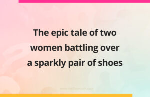 The epic tale of two women battling over a sparkly pair of shoes.