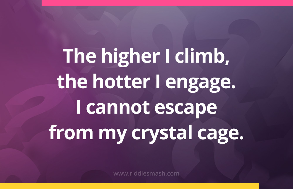 The higher I climb, the hotter I engage. I cannot escape from my crystal cage.