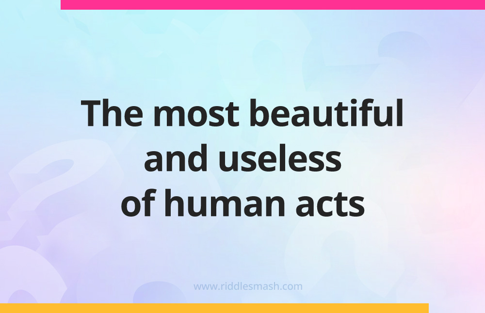 The most beautiful and useless of human acts.