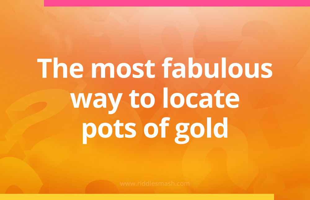 The most fabulous way to locate pots of gold.