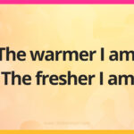 The warmer I am, The fresher I am.