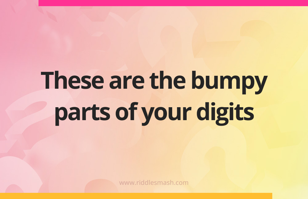 These are the bumpy parts of your digits.