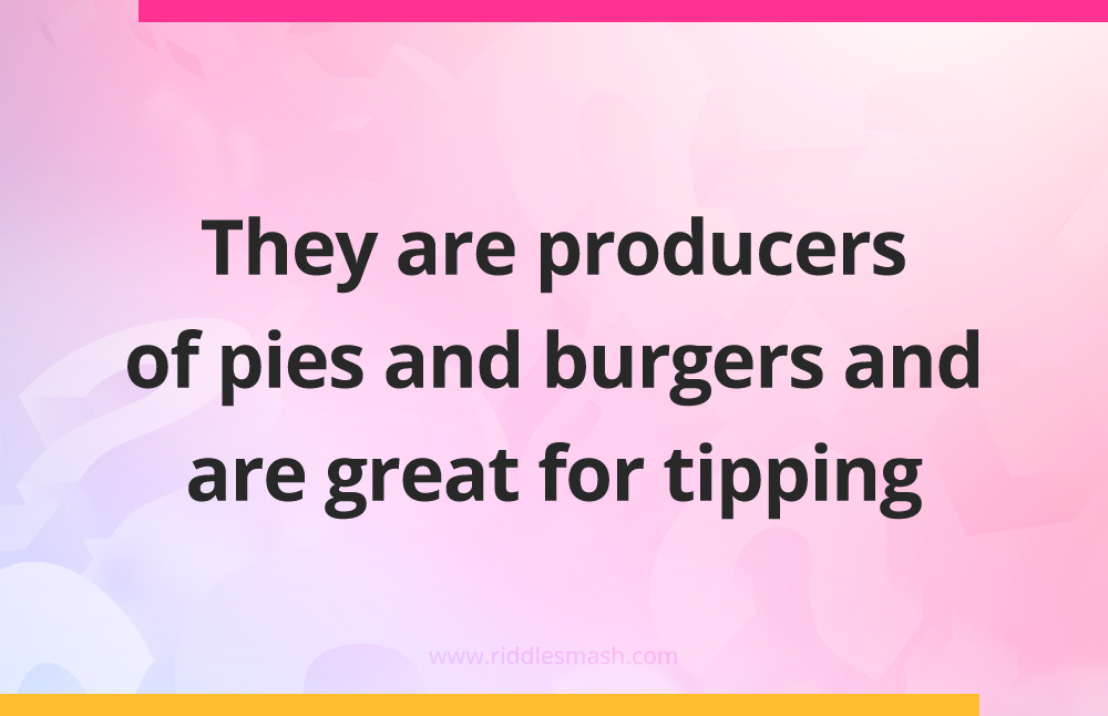 They are producers of pies and burgers and are great for tipping.