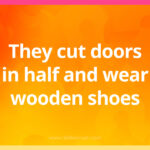 They cut doors in half and wear wooden shoes.