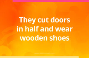 They cut doors in half and wear wooden shoes.