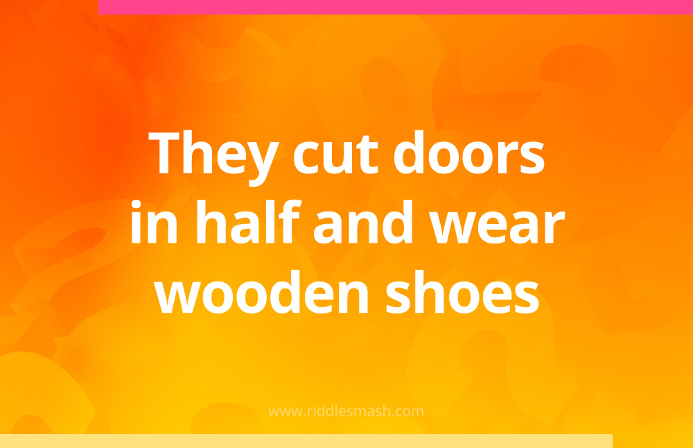 They cut doors in half and wear wooden shoes.
